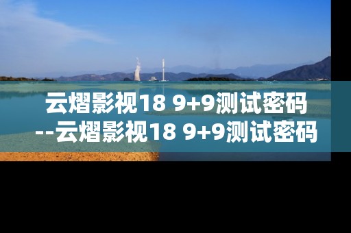 云熠影视18 9+9测试密码--云熠影视18 9+9测试密码深度探秘 云熠影视18 9+9测试密码--云熠影视18 9+9测试密码深度探秘