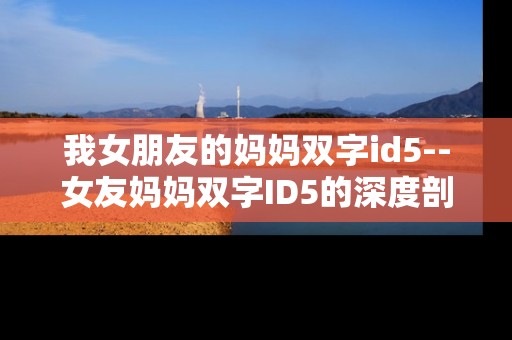 我女朋友的妈妈双字id5--女友妈妈双字ID5的深度剖析