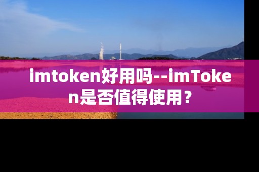 imtoken好用吗--imToken是否值得使用？