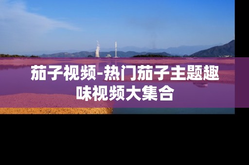 茄子视频-热门茄子主题趣味视频大集合 茄子视频-热门茄子主题趣味视频大集合