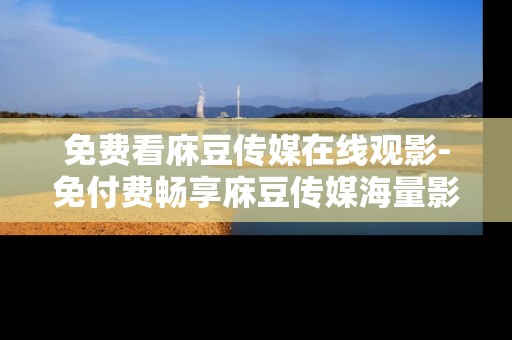免费看庥豆传媒在线观影-免付费畅享庥豆传媒海量影视资源