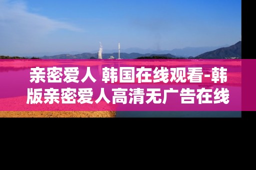 亲密爱人 韩国在线观看-韩版亲密爱人高清无广告在线观影途径 亲密爱人 韩国在线观看-韩版亲密爱人高清无广告在线观影途径