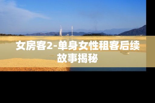 女房客2-单身女性租客后续故事揭秘 女房客2-单身女性租客后续故事揭秘