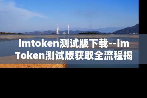 imtoken测试版下载--imToken测试版获取全流程揭秘
