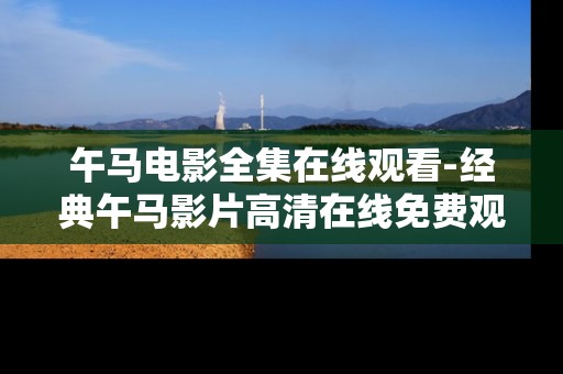 午马电影全集在线观看-经典午马影片高清在线免费观赏