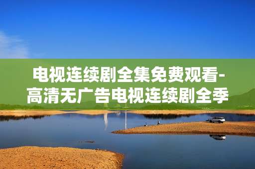 电视连续剧全集免费观看-高清无广告电视连续剧全季在线畅享