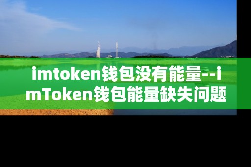 imtoken钱包没有能量--imToken钱包能量缺失问题全解析 imtoken钱包没有能量--imToken钱包能量缺失问题全解析