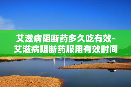 艾滋病阻断药多久吃有效-艾滋病阻断药服用有效时间详细解析 艾滋病阻断药多久吃有效-艾滋病阻断药服用有效时间详细解析