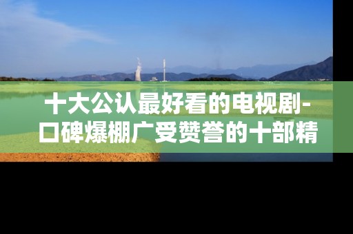 十大公认最好看的电视剧-口碑爆棚广受赞誉的十部精彩剧集 十大公认最好看的电视剧-口碑爆棚广受赞誉的十部精彩剧集