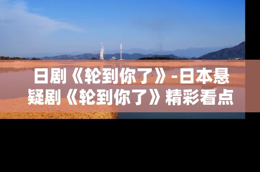 日剧《轮到你了》-日本悬疑剧《轮到你了》精彩看点揭秘 日剧《轮到你了》-日本悬疑剧《轮到你了》精彩看点揭秘