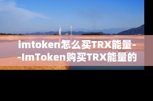imtoken怎么买TRX能量--ImToken购买TRX能量的详细指南 imtoken怎么买TRX能量--ImToken购买TRX能量的详细指南