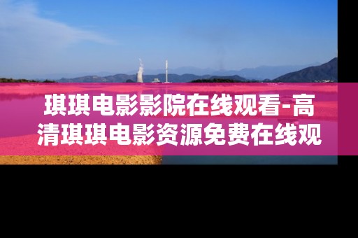 琪琪电影影院在线观看-高清琪琪电影资源免费在线观影平台