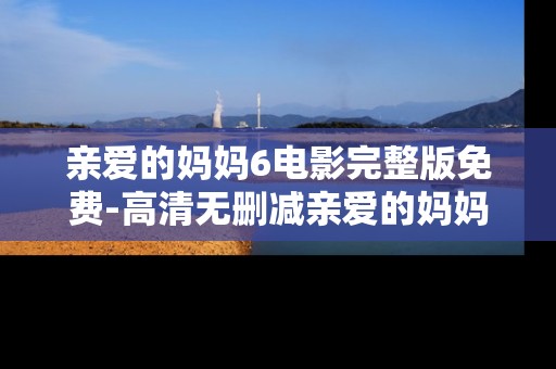 亲爱的妈妈6电影完整版免费-高清无删减亲爱的妈妈6影片在线免费看