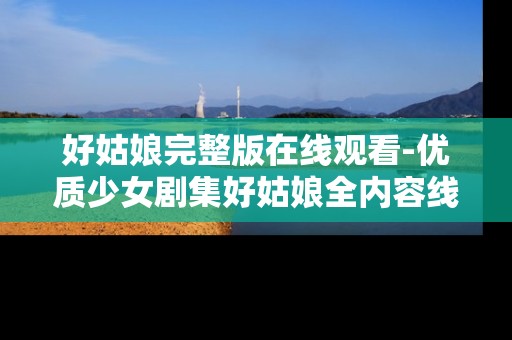 好姑娘完整版在线观看-优质少女剧集好姑娘全内容线上赏看