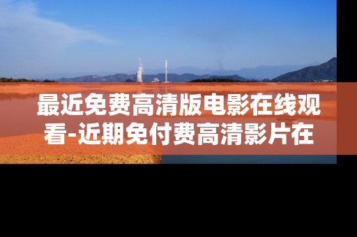 最近免费高清版电影在线观看-近期免付费高清影片在线畅享体验