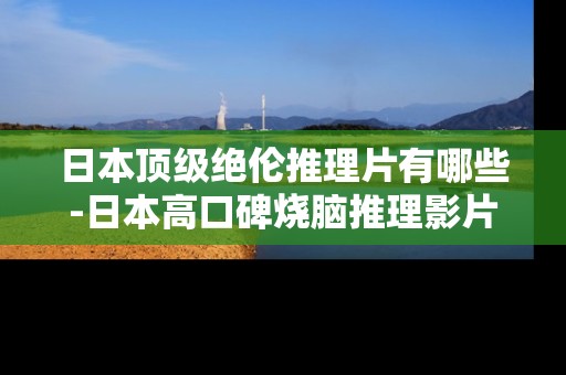 日本顶级绝伦推理片有哪些-日本高口碑烧脑推理影片大盘点