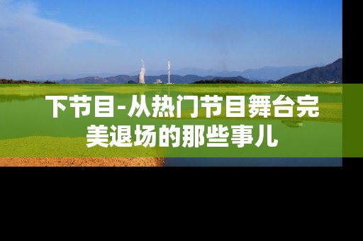 下节目-从热门节目舞台完美退场的那些事儿
