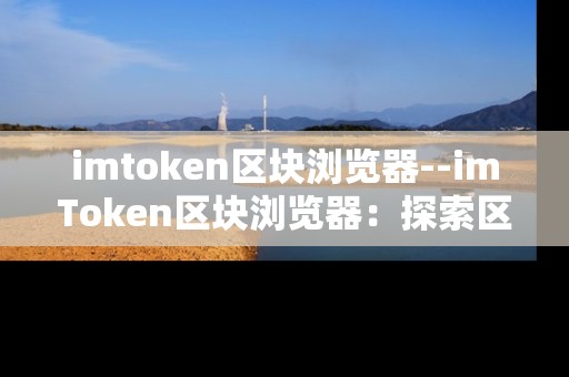 imtoken区块浏览器--imToken区块浏览器：探索区块链世界的窗口