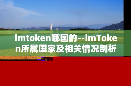 imtoken哪国的--imToken所属国家及相关情况剖析