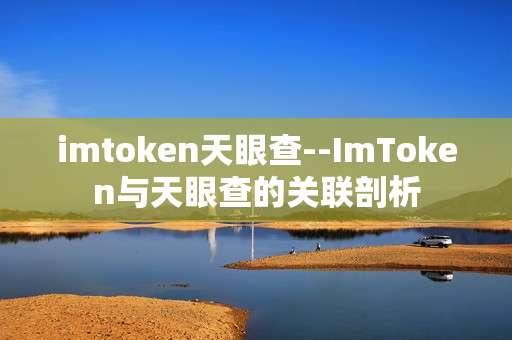 imtoken天眼查--ImToken与天眼查的关联剖析