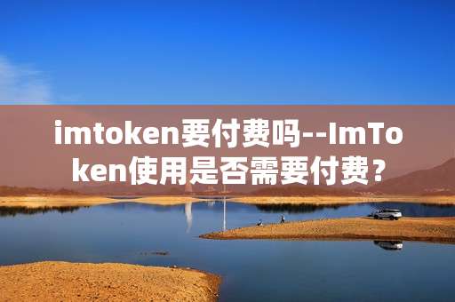 imtoken要付费吗--ImToken使用是否需要付费？
