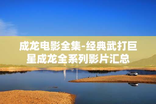 成龙电影全集-经典武打巨星成龙全系列影片汇总