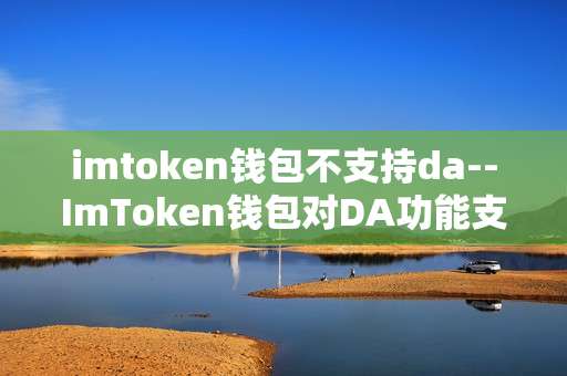 imtoken钱包不支持da--ImToken钱包对DA功能支持缺失解析