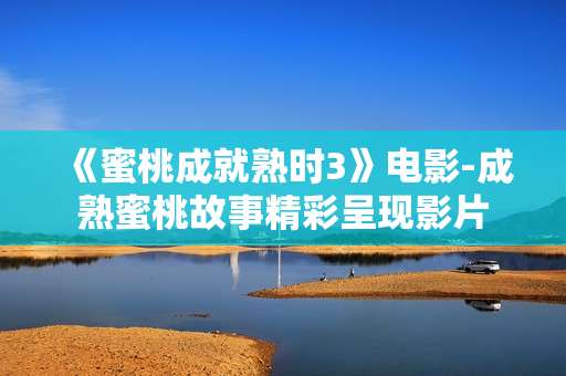 《蜜桃成就熟时3》电影-成熟蜜桃故事精彩呈现影片