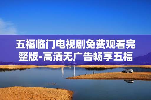 五福临门电视剧免费观看完整版-高清无广告畅享五福临门剧集全内容