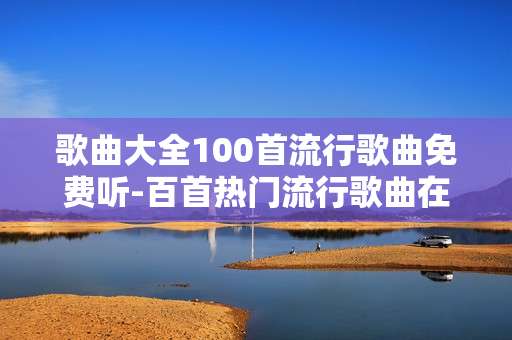 歌曲大全100首流行歌曲免费听-百首热门流行歌曲在线免费畅听资源