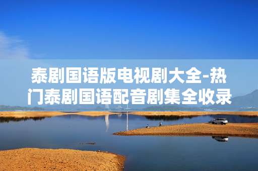 泰剧国语版电视剧大全-热门泰剧国语配音剧集全收录