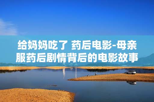 给妈妈吃了 药后电影-母亲服药后剧情背后的电影故事 给妈妈吃了 药后电影-母亲服药后剧情背后的电影故事