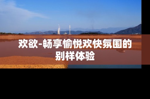 欢欲-畅享愉悦欢快氛围的别样体验