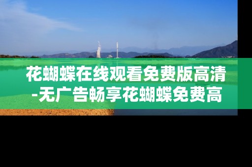 花蝴蝶在线观看免费版高清-无广告畅享花蝴蝶免费高清在线影视