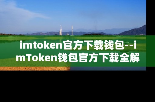 imtoken官方下载钱包--imToken钱包官方下载全解析