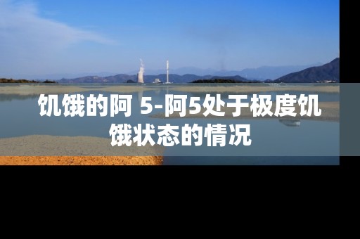 饥饿的阿 5-阿5处于极度饥饿状态的情况