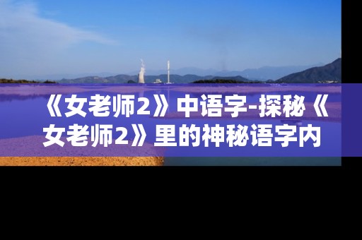 《女老师2》中语字-探秘《女老师2》里的神秘语字内涵