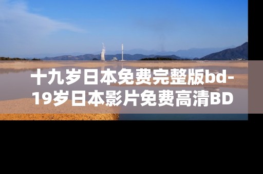 十九岁日本免费完整版bd-19岁日本影片免费高清BD资源获取