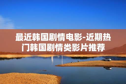 最近韩国剧情电影-近期热门韩国剧情类影片推荐