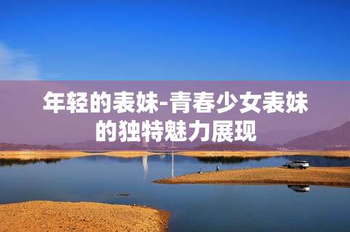 年轻的表妹-青春少女表妹的独特魅力展现