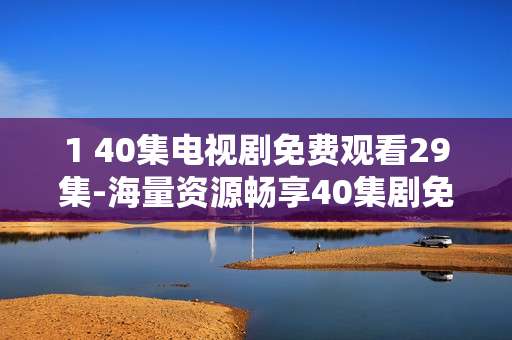 1 40集电视剧免费观看29集-海量资源畅享40集剧免费看29集福利