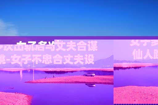 女子多次出轨后与丈夫合谋仙人跳-女子不忠合丈夫设局实施仙人跳骗局
