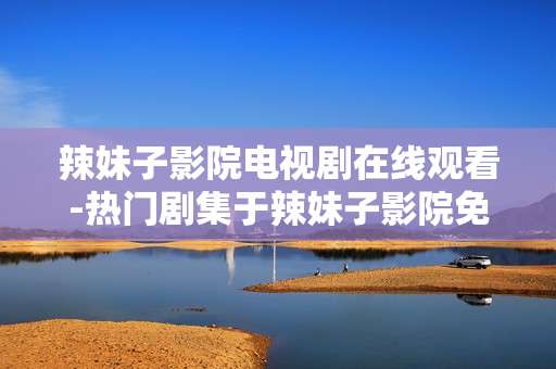 辣妹子影院电视剧在线观看-热门剧集于辣妹子影院免费畅享观赏