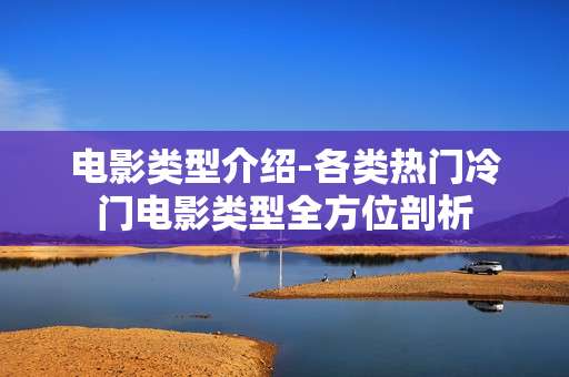 电影类型介绍-各类热门冷门电影类型全方位剖析