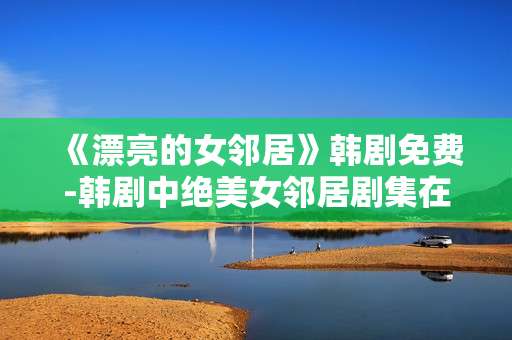 《漂亮的女邻居》韩剧免费-韩剧中绝美女邻居剧集在线免费看