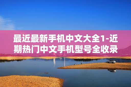 最近最新手机中文大全1-近期热门中文手机型号全收录