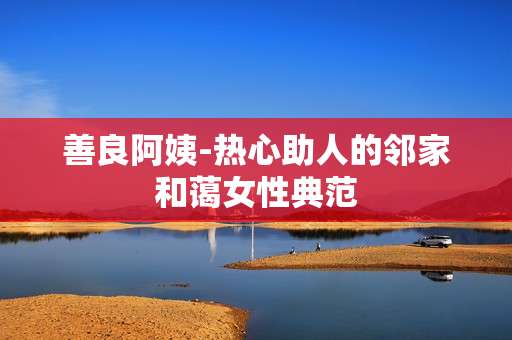 善良阿姨-热心助人的邻家和蔼女性典范