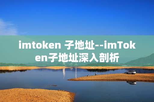 imtoken 子地址--imToken子地址深入剖析
