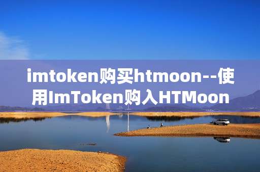 imtoken购买htmoon--使用ImToken购入HTMoon全流程指南