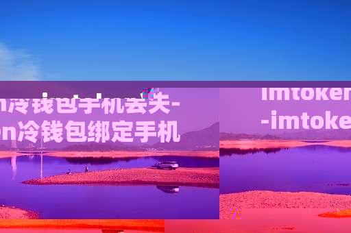 imtoken冷钱包手机丢失--imtoken冷钱包绑定手机不慎丢失应对之策